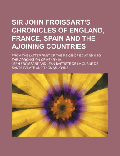 Sir John Froissart's Chronicles of England, France, Spain and the Ajoining Countries (Volume 4); From the Latter Part of the Reign of Edward Ii to the Coronation of Henry Iv. (9781150835285) by Froissart, Jean