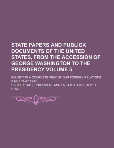 State papers and publick documents of the United States, from the accession of George Washington to the presidency; exhibiting a complete view of our foreign relations since that time Volume 5 (9781150836084) by President, United States.