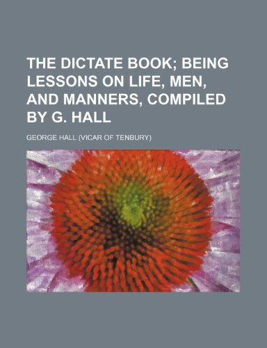 The dictate book; being lessons on life, men, and manners, compiled by G. Hall (9781150841149) by Hall, George