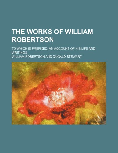 The Works of William Robertson (Volume 10); To Which Is Prefixed, an Account of His Life and Writings (9781150846489) by Robertson, William