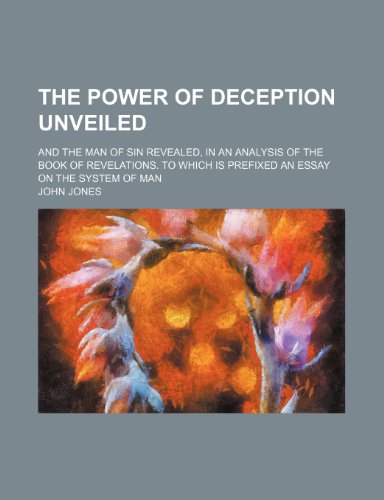 The Power of Deception Unveiled; And the Man of Sin Revealed, in an Analysis of the Book of Revelations. to Which Is Prefixed an Essay on the System of Man (9781150846687) by Jones, John