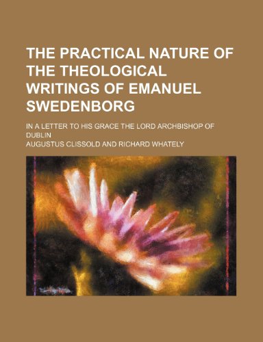 The Practical Nature of the Theological Writings of Emanuel Swedenborg; In a Letter to His Grace the Lord Archbishop of Dublin (9781150846861) by Clissold, Augustus