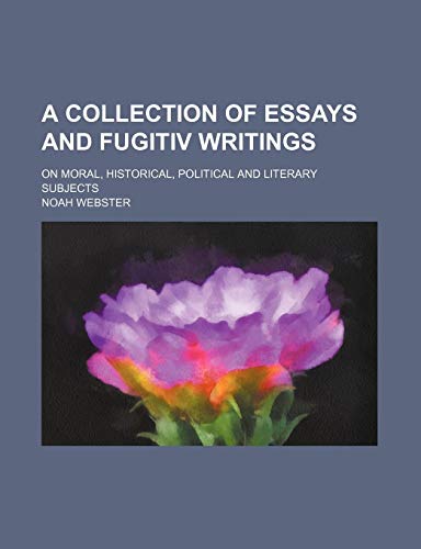 A Collection of Essays and Fugitiv Writings; On Moral, Historical, Political and Literary Subjects (9781150848445) by Webster, Noah