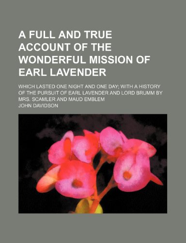 A full and true account of the wonderful mission of Earl Lavender; which lasted one night and one day with a history of the pursuit of Earl Lavender and Lord Brumm by Mrs. Scamler and Maud Emblem (9781150849183) by Davidson, John