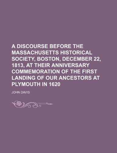 A Discourse Before the Massachusetts Historical Society, Boston, December 22, 1813, at Their Anniversary Commemoration of the First Landing of Our Ancestors at Plymouth in 1620 (9781150849978) by Davis, John