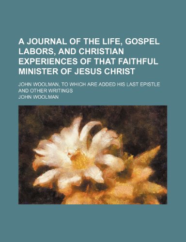 A journal of the life, gospel labors, and Christian experiences of that faithful minister of Jesus Christ; John Woolman, to which are added his last epistle and other writings (9781150850400) by Woolman, John
