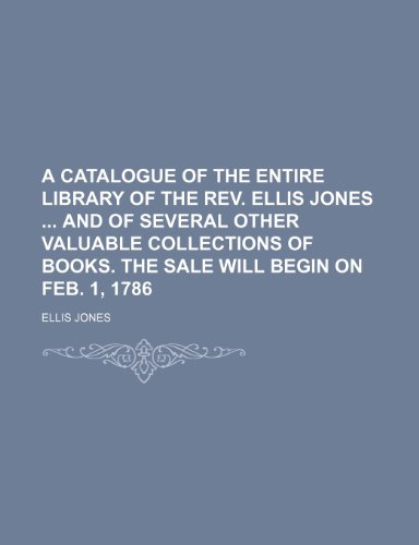 A Catalogue of the Entire Library of the REV. Ellis Jones and of Several Other Valuable Collections of Books. the Sale Will Begin on Feb. 1, 1786 (9781150850714) by Ellis Jones