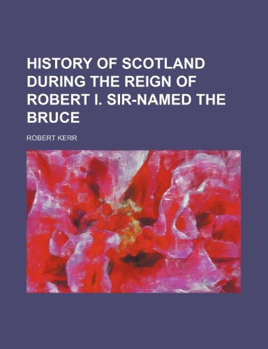 History of Scotland During the Reign of Robert I. Sir-Named the Bruce (Volume 1) (9781150851490) by Kerr, Robert