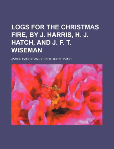 Logs for the Christmas Fire, by J. Harris, H. J. Hatch, and J. F. T. Wiseman (9781150853074) by Harris, James