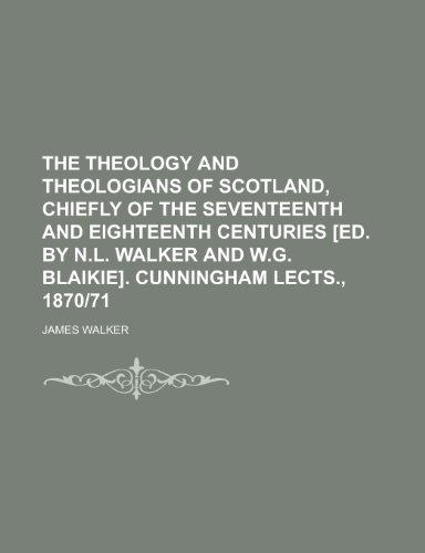 The Theology and Theologians of Scotland, Chiefly of the Seventeenth and Eighteenth Centuries [Ed. by N.L. Walker and W.G. Blaikie]. Cunningham Lects. (9781150854569) by James Walker