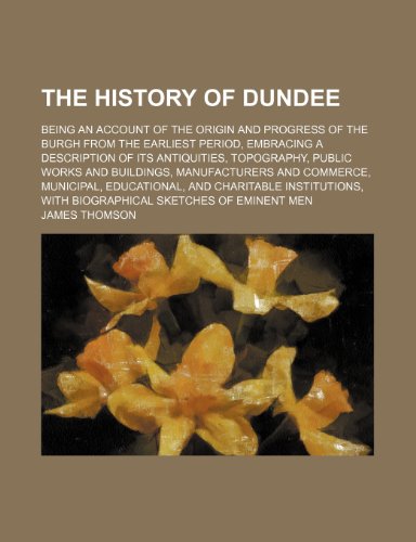 The History of Dundee; Being an Account of the Origin and Progress of the Burgh from the Earliest Period, Embracing a Description of Its Antiquities, ... Municipal, Educational, and Charitabl (9781150862212) by Thomson, James