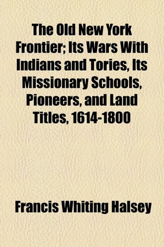 The Old New York Frontier; Its Wars With Indians and Tories, Its Missionary Schools, Pioneers, and Land Titles, 1614-1800 (9781150867552) by Halsey, Francis Whiting