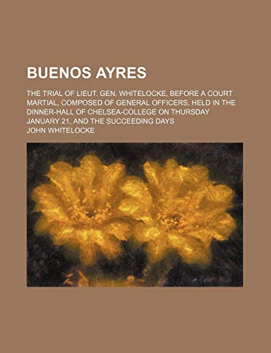 9781150872877: Buenos Ayres; The Trial of Lieut. Gen. Whitelocke, Before a Court Martial, Composed of General Officers, Held in the Dinner-Hall of Chelsea-College on Thursday January 21, and the Succeeding Days