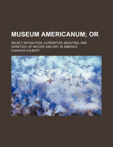 Museum Americanum; Or. Select Antiquities, Curiosities, Beauties, and Varieties, of Nature and Art, in America (9781150874536) by Hulbert, Charles