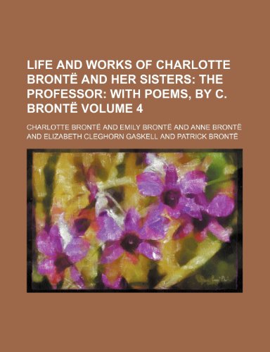 Life and Works of Charlotte Bronte and Her Sisters Volume 4; The Professor with Poems, by C. Bronte (9781150874949) by Bronte, Emily; Bronte, Charlotte