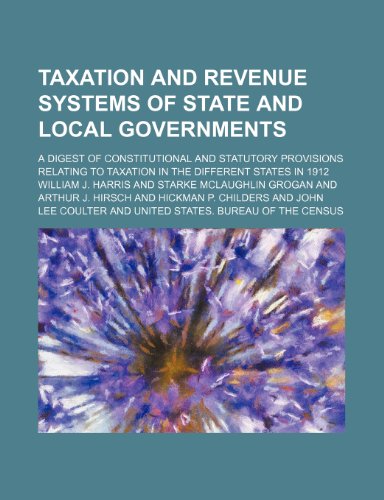 Taxation and revenue systems of state and local governments; a digest of constitutional and statutory provisions relating to taxation in the different states in 1912 (9781150879784) by William J. Harris
