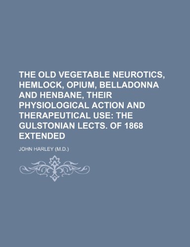 The old vegetable neurotics, hemlock, opium, belladonna and henbane, their physiological action and therapeutical use; the Gulstonian lects. of 1868 extended (9781150880247) by Harley, John