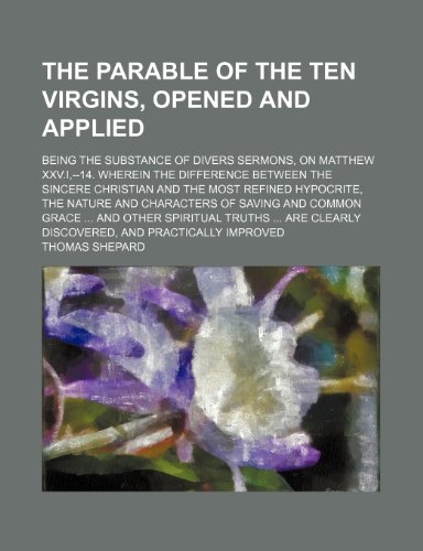 The Parable of the Ten Virgins, Opened and Applied; Being the Substance of Divers Sermons, on Matthew XXV.I, --14. Wherein the Difference Between the ... and Characters of Saving and Common Grace and (9781150891519) by Shepard, Thomas