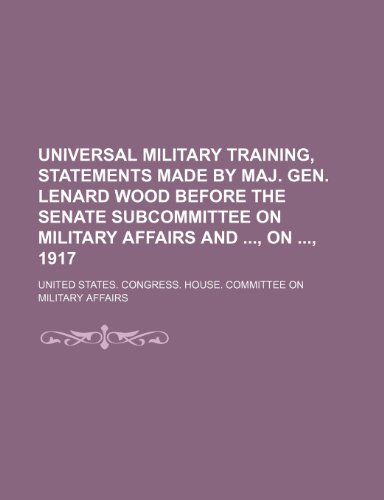 Universal military training, statements made by Maj. Gen. Lenard Wood before the senate subcommittee on military affairs and , on , 1917 (9781150891694) by Affairs, United States. Congress.