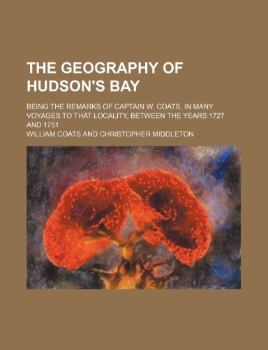 The Geography of Hudson's Bay; Being the Remarks of Captain W. Coats, in Many Voyages to That Locality, Between the Years 1727 and 1751 (9781150900587) by William Coats