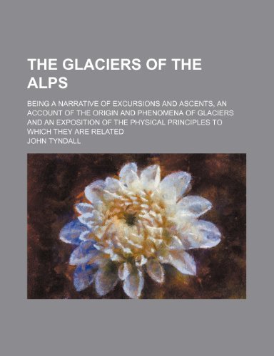 The glaciers of the Alps; Being a narrative of excursions and ascents, an account of the origin and phenomena of glaciers and an exposition of the physical principles to which they are related (9781150900747) by John Tyndall
