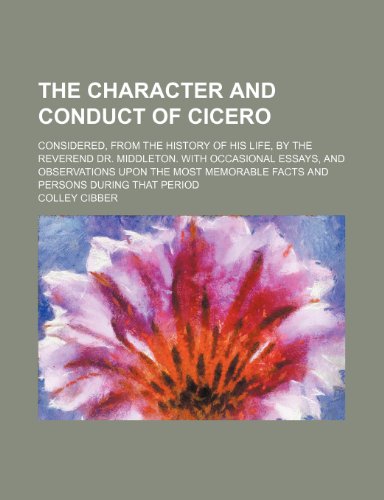 The Character and Conduct of Cicero; Considered, from the History of His Life, by the Reverend Dr. Middleton. with Occasional Essays, and Observations ... Facts and Persons During That Period (9781150901133) by Cibber, Colley