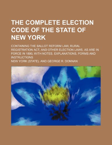 The Complete Election Code of the State of New York; Containing the Ballot Reform Law, Rural Registration ACT, and Other Election Laws, as Are in ... Notes, Explanations, Forms and Instructions (9781150901867) by York., New