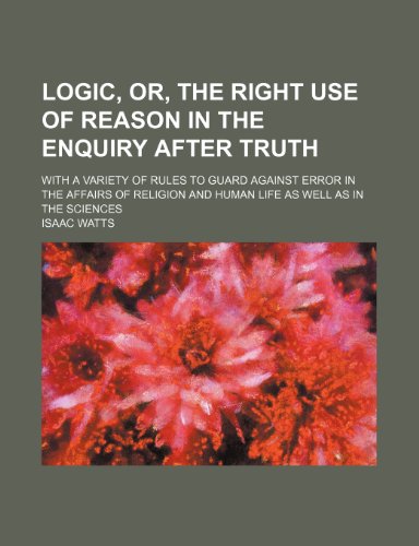 Logic, Or, the Right Use of Reason in the Enquiry After Truth; With a Variety of Rules to Guard Against Error in the Affairs of Religion and Human Life as Well as in the Sciences (9781150908606) by Watts, Isaac