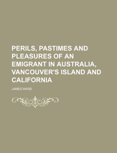 Perils, Pastimes and Pleasures of an Emigrant in Australia, Vancouver's Island and California (9781150909399) by Ward, James