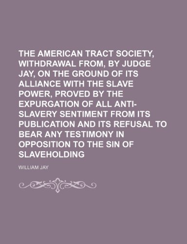 The American Tract Society, Withdrawal From, by Judge Jay, on the Ground of Its Alliance With the Slave Power, Proved by the Expurgation of All ... Any Testimony in Opposition to the Sin Of (9781150912184) by Jay, William