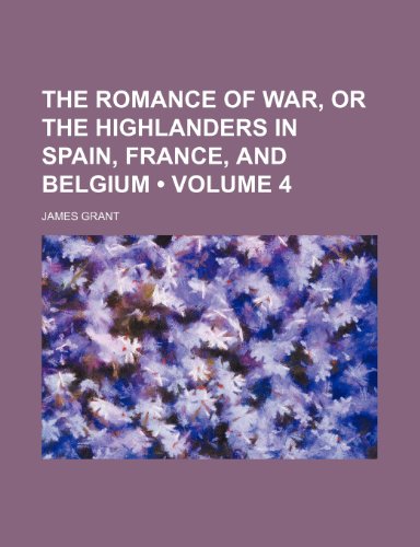 The Romance of War, or the Highlanders in Spain, France, and Belgium (Volume 4) (9781150914027) by Grant, James