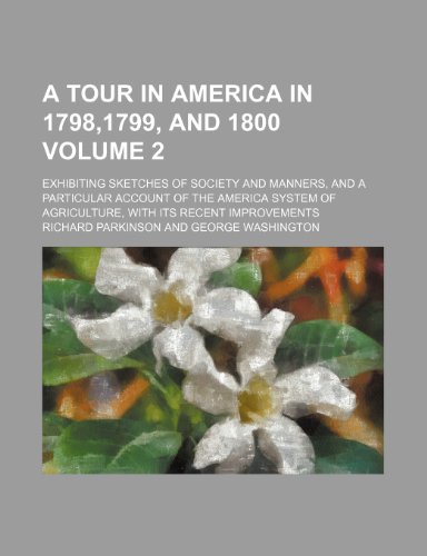 A Tour in America in 1798,1799, and 1800 Volume 2; Exhibiting Sketches of Society and Manners, and a Particular Account of the America System of Agriculture, with Its Recent Improvements (9781150916328) by Richard Parkinson