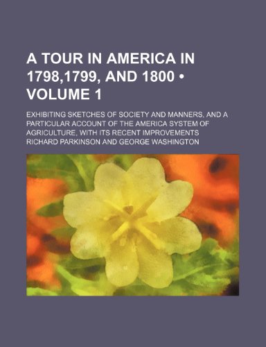 A Tour in America in 1798,1799, and 1800 (Volume 1); Exhibiting Sketches of Society and Manners, and a Particular Account of the America System of Agriculture, With Its Recent Improvements (9781150916359) by Parkinson, Richard