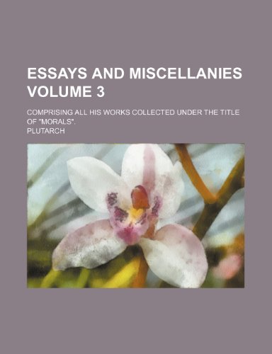 Essays and Miscellanies Volume 3; Comprising All His Works Collected Under the Title of "Morals." (9781150917769) by Plutarch