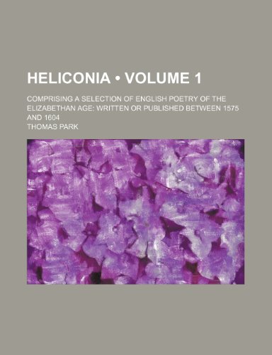 Heliconia (Volume 1); Comprising a Selection of English Poetry of the Elizabethan Age Written or Published Between 1575 and 1604 (9781150921995) by Park, Thomas