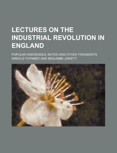 Lectures on the Industrial Revolution in England; Popular Addresses, Notes and Other Fragments (9781150923142) by Toynbee, Arnold
