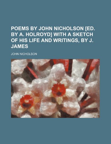 Poems by John Nicholson [ed. by A. Holroyd] with a sketch of his life and writings, by J. James (9781150927584) by Nicholson, John