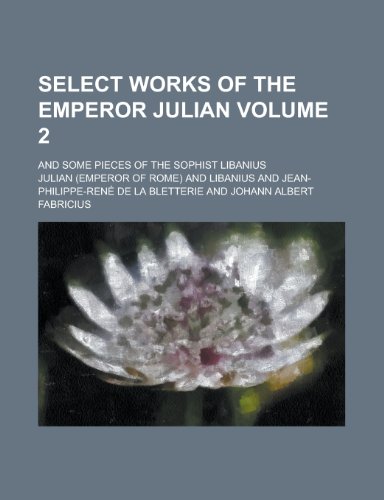Select Works of the Emperor Julian; And Some Pieces of the Sophist Libanius Volume 2 (9781150930942) by [???]