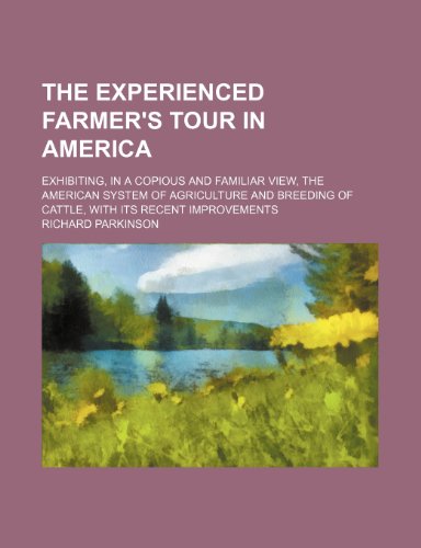 The Experienced Farmer's Tour in America; Exhibiting, in a Copious and Familiar View, the American System of Agriculture and Breeding of Cattle, With Its Recent Improvements (9781150935114) by Parkinson, Richard