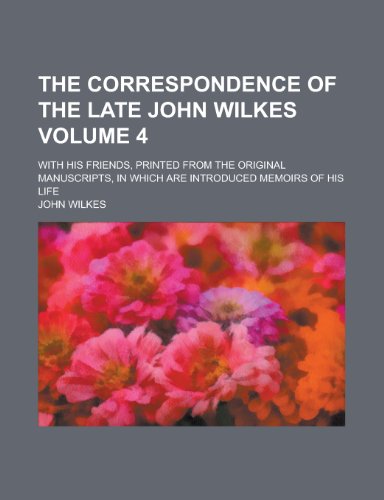 The Correspondence of the Late John Wilkes; With His Friends, Printed from the Original Manuscripts, in Which Are Introduced Memoirs of His Life Volum (9781150935817) by John Wilkes