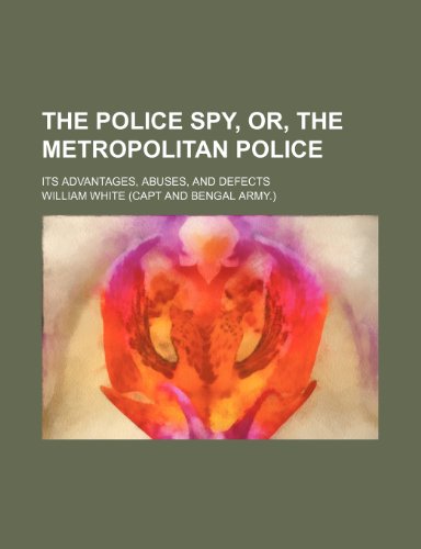 The police spy, or, The metropolitan police; its advantages, abuses, and defects (9781150938030) by White, William