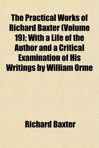 The Practical Works of Richard Baxter (Volume 19); With a Life of the Author and a Critical Examination of His Writings by William Orme (9781150938368) by Baxter, Richard