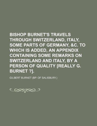 Bishop Burnet's Travels Through Switzerland, Italy, Some Parts of Germany, &c. to Which Is Added, an Appendix Containing Some Remarks on Switzerland ... by a Person of Quality [Really G. Burnet ?]. (9781150946202) by Burnet, Gilbert