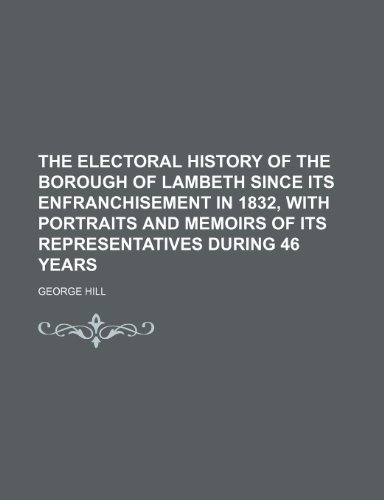 The electoral history of the borough of Lambeth since its enfranchisement in 1832, with portraits and memoirs of its representatives during 46 years (9781150948299) by George Hill