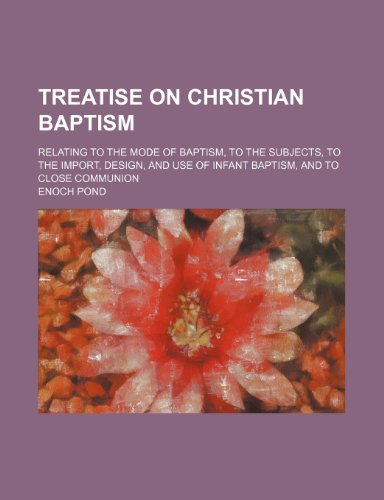 Treatise on Christian Baptism; Relating to the Mode of Baptism, to the Subjects, to the Import, Design, and Use of Infant Baptism, and to Close Communion (9781150948367) by Pond, Enoch