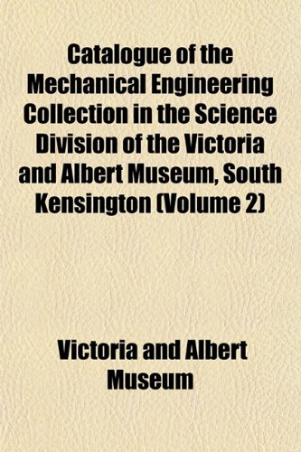 Catalogue of the Mechanical Engineering Collection in the Science Division of the Victoria and Albert Museum, South Kensington (Volume 2) (9781150950704) by Museum, Victoria And Albert