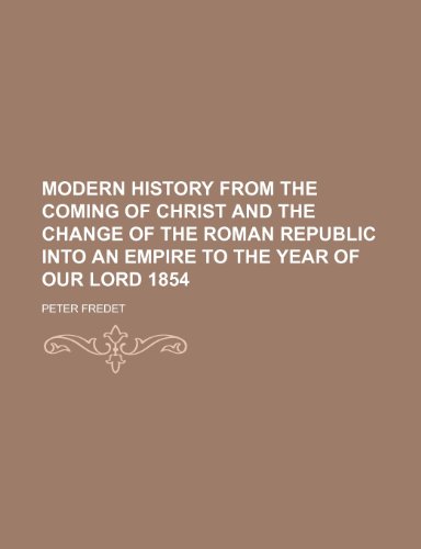 Modern History from the Coming of Christ and the Change of the Roman Republic Into an Empire to the Year of Our Lord 1854 (9781150952098) by Peter Fredet