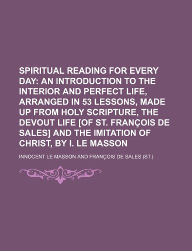 Spiritual reading for every day; an introduction to the interior and perfect life, arranged in 53 lessons, made up from holy Scripture, the Devout ... and the Imitation of Christ, by I. Le Masson (9781150955310) by Masson, Innocent Le
