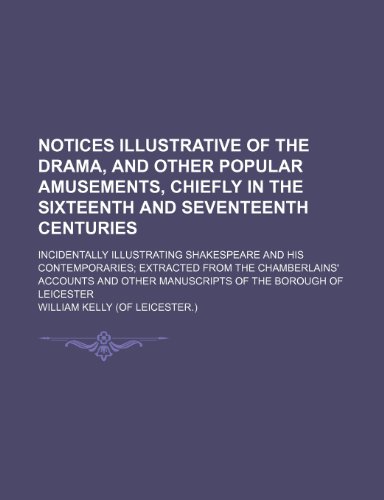 Notices Illustrative of the Drama, and Other Popular Amusements, Chiefly in the Sixteenth and Seventeenth Centuries; Incidentally Illustrating ... Accounts and Other Manuscripts of the Boroug (9781150956591) by Kelly, William