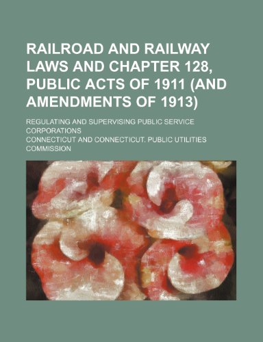 Railroad and railway laws and chapter 128, Public Acts of 1911 (and amendments of 1913); regulating and supervising public service corporations (9781150973062) by Connecticut